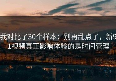 我对比了30个样本：别再乱点了，新91视频真正影响体验的是时间管理