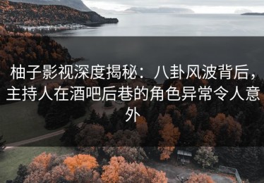柚子影视深度揭秘：八卦风波背后，主持人在酒吧后巷的角色异常令人意外