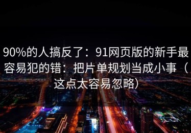 90%的人搞反了：91网页版的新手最容易犯的错：把片单规划当成小事（这点太容易忽略）
