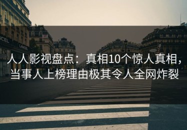 人人影视盘点：真相10个惊人真相，当事人上榜理由极其令人全网炸裂
