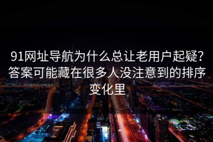 91网址导航为什么总让老用户起疑？答案可能藏在很多人没注意到的排序变化里