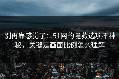 别再靠感觉了：51网的隐藏选项不神秘，关键是画面比例怎么理解