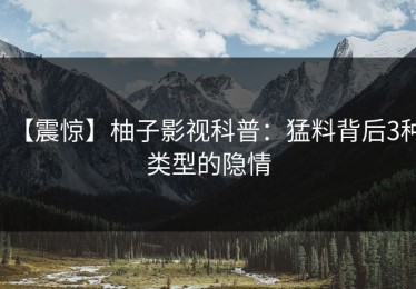 【震惊】柚子影视科普：猛料背后3种类型的隐情