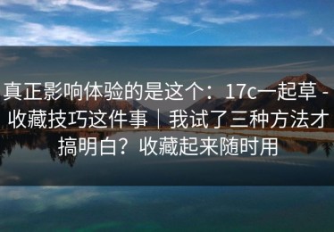 真正影响体验的是这个：17c一起草 - 收藏技巧这件事｜我试了三种方法才搞明白？收藏起来随时用
