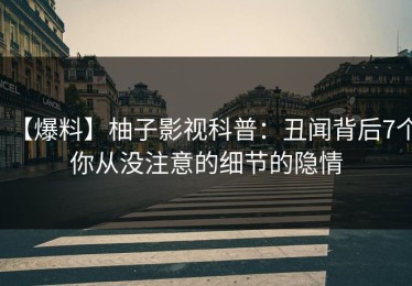 【爆料】柚子影视科普：丑闻背后7个你从没注意的细节的隐情