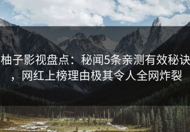 柚子影视盘点：秘闻5条亲测有效秘诀，网红上榜理由极其令人全网炸裂