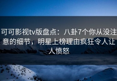 可可影视tv版盘点：八卦7个你从没注意的细节，明星上榜理由疯狂令人让人愤怒