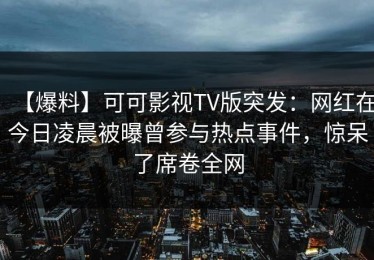 【爆料】可可影视TV版突发：网红在今日凌晨被曝曾参与热点事件，惊呆了席卷全网