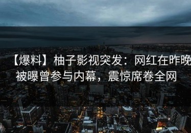 【爆料】柚子影视突发：网红在昨晚被曝曾参与内幕，震惊席卷全网