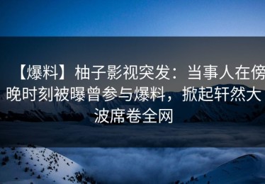 【爆料】柚子影视突发：当事人在傍晚时刻被曝曾参与爆料，掀起轩然大波席卷全网