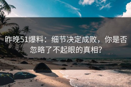 昨晚51爆料：细节决定成败，你是否忽略了不起眼的真相？