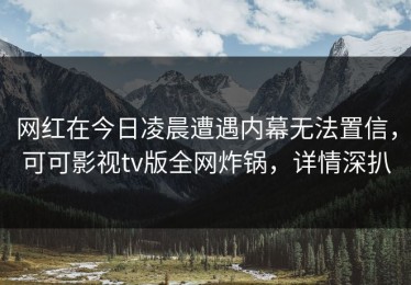 网红在今日凌晨遭遇内幕无法置信，可可影视tv版全网炸锅，详情深扒