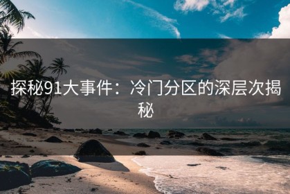 探秘91大事件：冷门分区的深层次揭秘