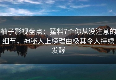 柚子影视盘点：猛料7个你从没注意的细节，神秘人上榜理由极其令人持续发酵