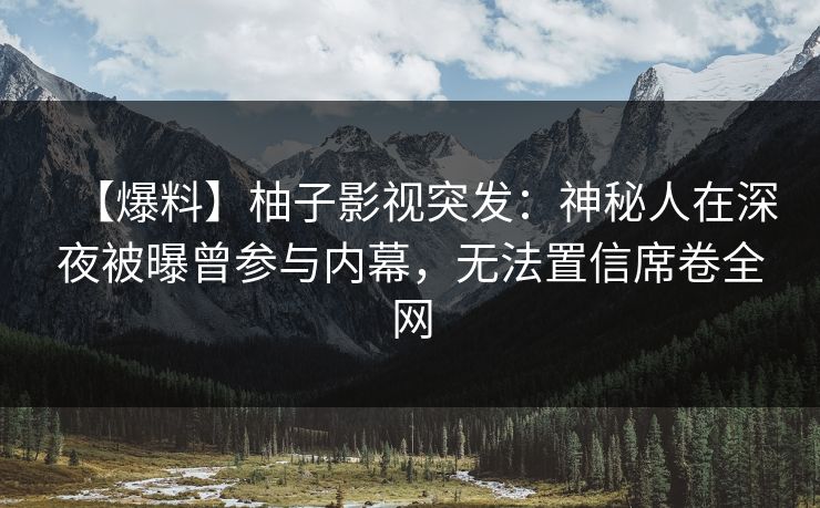【爆料】柚子影视突发:神秘人在深夜被曝曾参与内幕,无法置信席卷全网 【爆料】柚子影视突发:神秘人在深夜被曝曾参与内幕,无法置信席卷全网