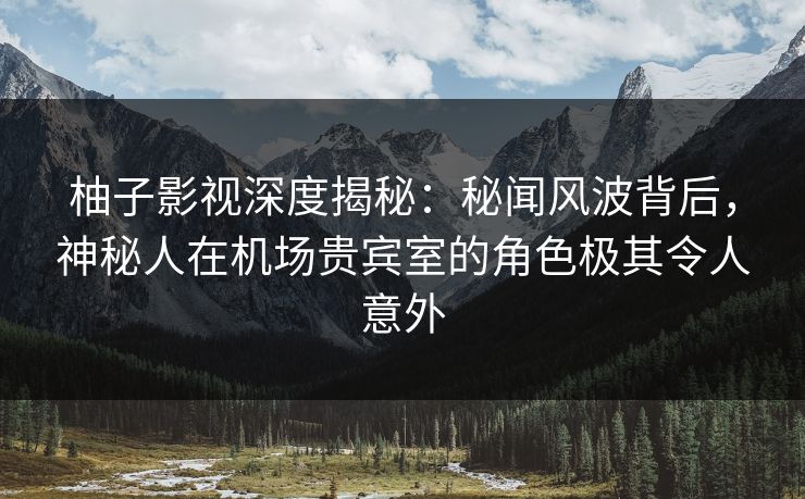 柚子影视深度揭秘:秘闻风波背后,神秘人在机场贵宾室的角色极其令人意外 柚子影视深度揭秘:秘闻风波背后,神秘人在机场贵宾室的角色极其令人意外