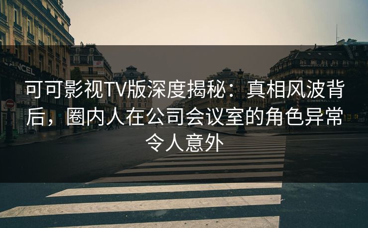 可可影视TV版深度揭秘:真相风波背后,圈内人在公司会议室的角色异常令人意外 可可影视TV版深度揭秘:真相风波背后,圈内人在公司会议室的角色异常令人意外