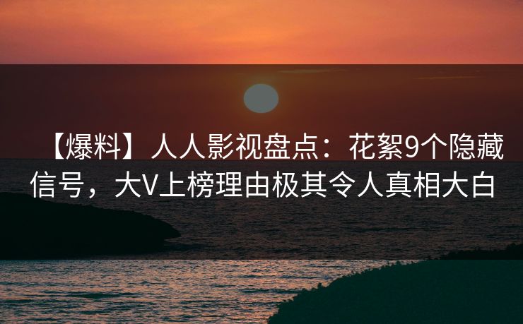 【爆料】人人影视盘点：花絮9个隐藏信号，大V上榜理由极其令人真相大白