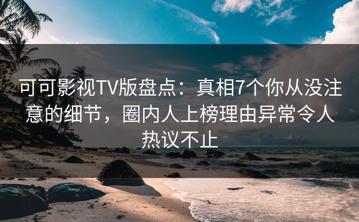 可可影视TV版盘点：真相7个你从没注意的细节，圈内人上榜理由异常令人热议不止