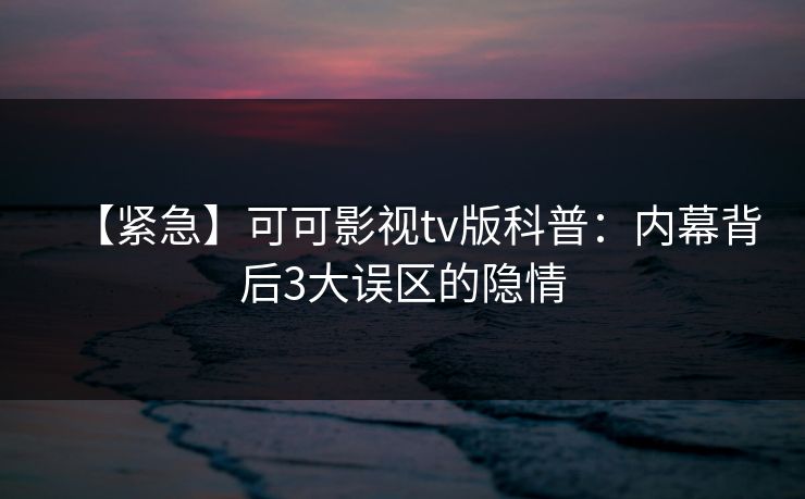 【紧急】可可影视tv版科普：内幕背后3大误区的隐情