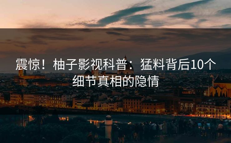 震惊!柚子影视科普:猛料背后10个细节真相的隐情 震惊!柚子影视科普:猛料背后10个细节真相的隐情