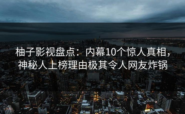 柚子影视盘点:内幕10个惊人真相,神秘人上榜理由极其令人网友炸锅 柚子影视盘点:内幕10个惊人真相,神秘人上榜理由极其令人网友炸锅