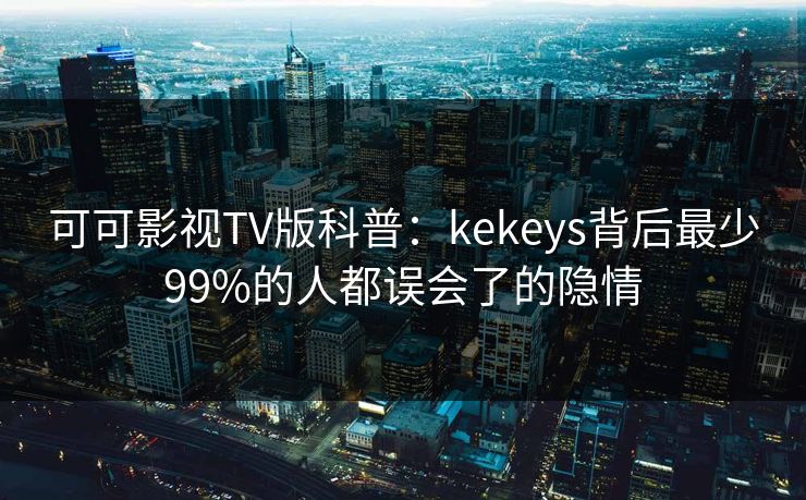 可可影视TV版科普:kekeys背后最少99%的人都误会了的隐情 可可影视TV版科普:kekeys背后最少99%的人都误会了的隐情