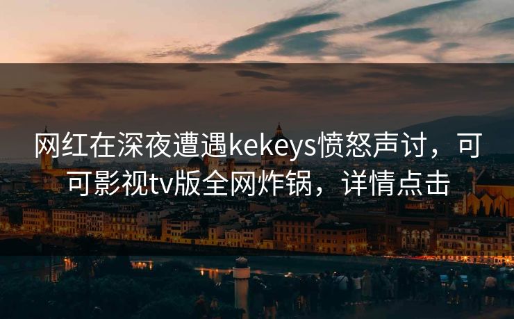 网红在深夜遭遇kekeys愤怒声讨，可可影视tv版全网炸锅，详情点击