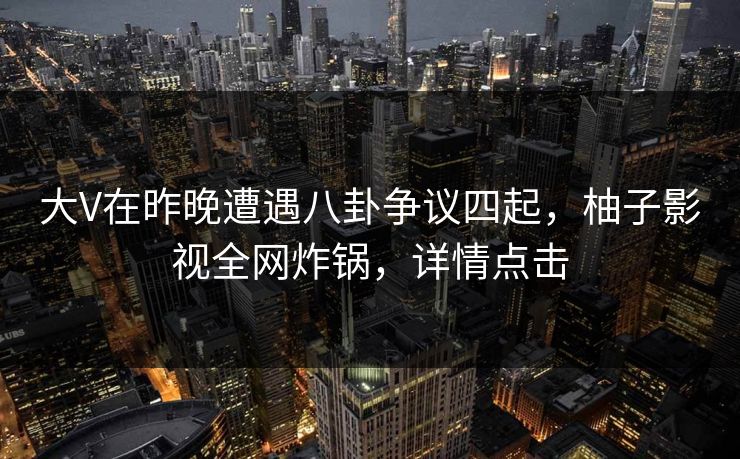 大V在昨晚遭遇八卦争议四起，柚子影视全网炸锅，详情点击