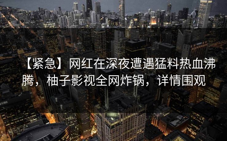 【紧急】网红在深夜遭遇猛料热血沸腾，柚子影视全网炸锅，详情围观