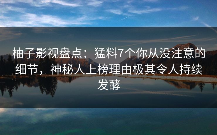 柚子影视盘点:猛料7个你从没注意的细节,神秘人上榜理由极其令人持续发酵 柚子影视盘点:猛料7个你从没注意的细节,神秘人上榜理由极其令人持续发酵