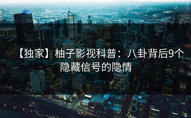 【独家】柚子影视科普：八卦背后9个隐藏信号的隐情