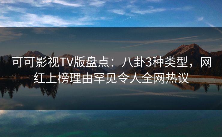 可可影视TV版盘点：八卦3种类型，网红上榜理由罕见令人全网热议