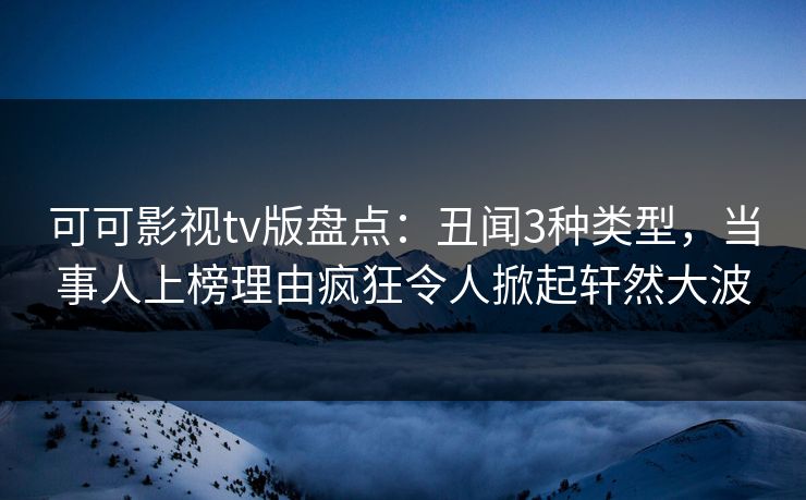可可影视tv版盘点:丑闻3种类型,当事人上榜理由疯狂令人掀起轩然大波 可可影视tv版盘点:丑闻3种类型,当事人上榜理由疯狂令人掀起轩然大波
