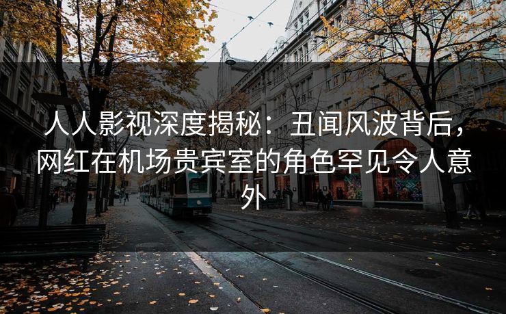 人人影视深度揭秘:丑闻风波背后,网红在机场贵宾室的角色罕见令人意外 人人影视深度揭秘:丑闻风波背后,网红在机场贵宾室的角色罕见令人意外
