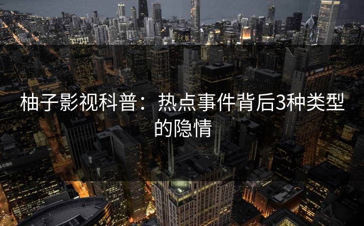 柚子影视科普:热点事件背后3种类型的隐情 柚子影视科普:热点事件背后3种类型的隐情