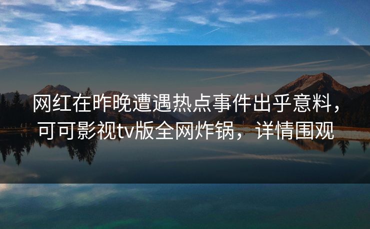 网红在昨晚遭遇热点事件出乎意料,可可影视tv版全网炸锅,详情围观 网红在昨晚遭遇热点事件出乎意料,可可影视tv版全网炸锅,详情围观
