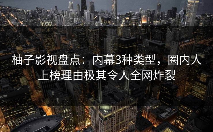 柚子影视盘点：内幕3种类型，圈内人上榜理由极其令人全网炸裂