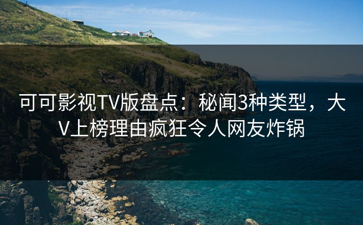 可可影视TV版盘点：秘闻3种类型，大V上榜理由疯狂令人网友炸锅