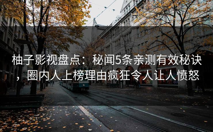 柚子影视盘点：秘闻5条亲测有效秘诀，圈内人上榜理由疯狂令人让人愤怒