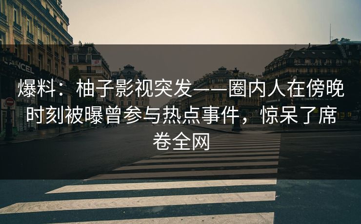 爆料：柚子影视突发——圈内人在傍晚时刻被曝曾参与热点事件，惊呆了席卷全网