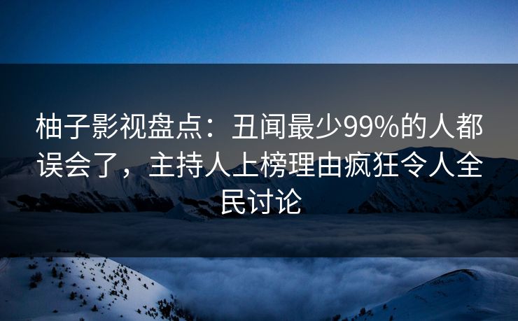 柚子影视盘点：丑闻最少99%的人都误会了，主持人上榜理由疯狂令人全民讨论
