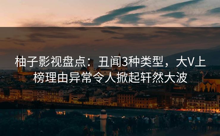 柚子影视盘点：丑闻3种类型，大V上榜理由异常令人掀起轩然大波
