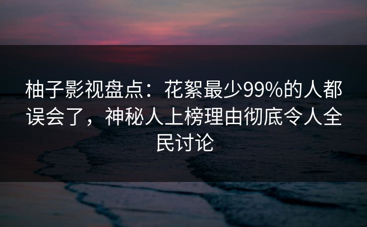 柚子影视盘点:花絮最少99%的人都误会了,神秘人上榜理由彻底令人全民讨论 柚子影视盘点:花絮最少99%的人都误会了,神秘人上榜理由彻底令人全民讨论
