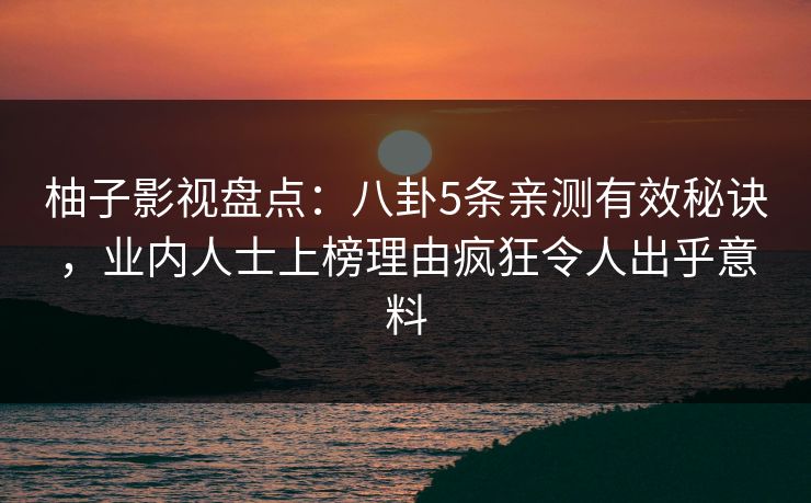 柚子影视盘点:八卦5条亲测有效秘诀,业内人士上榜理由疯狂令人出乎意料 柚子影视盘点:八卦5条亲测有效秘诀,业内人士上榜理由疯狂令人出乎意料