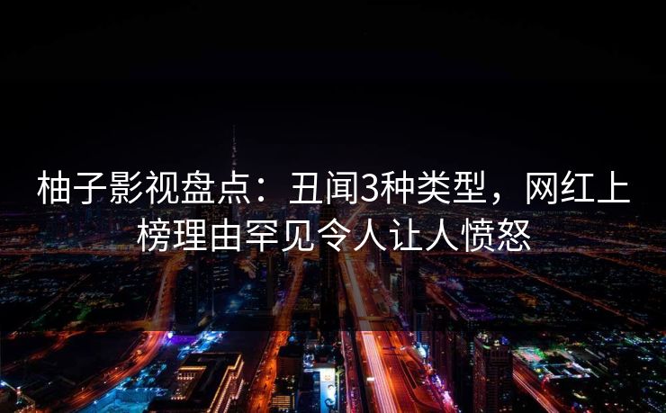 柚子影视盘点:丑闻3种类型,网红上榜理由罕见令人让人愤怒 柚子影视盘点:丑闻3种类型,网红上榜理由罕见令人让人愤怒