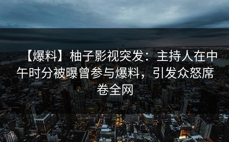 【爆料】柚子影视突发：主持人在中午时分被曝曾参与爆料，引发众怒席卷全网