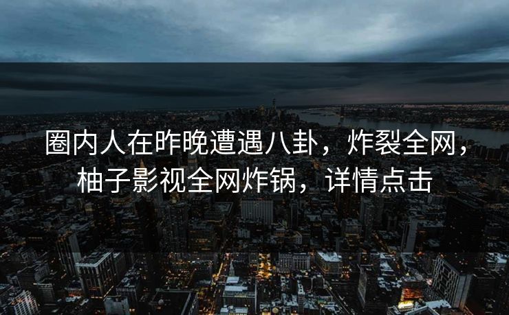 圈内人在昨晚遭遇八卦，炸裂全网，柚子影视全网炸锅，详情点击