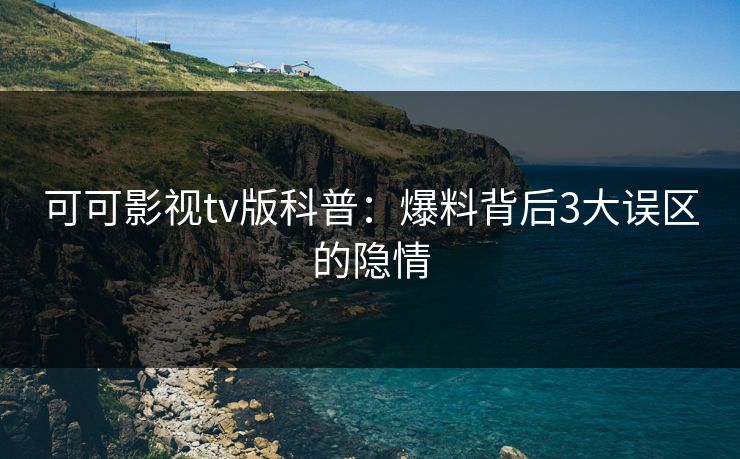 可可影视tv版科普:爆料背后3大误区的隐情 可可影视tv版科普:爆料背后3大误区的隐情