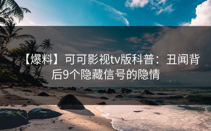 【爆料】可可影视tv版科普：丑闻背后9个隐藏信号的隐情